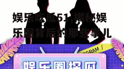娱乐吃瓜51,揭秘娱乐圈背后的那些事儿