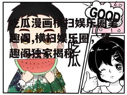 吃瓜漫画横扫娱乐圈笔趣阁,横扫娱乐圈，笔趣阁独家揭秘
