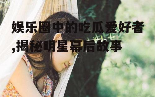 娱乐圈中的吃瓜爱好者,揭秘明星幕后故事