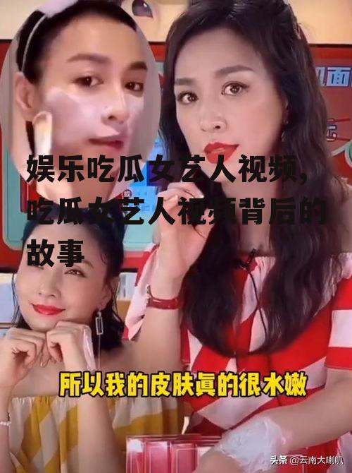 娱乐吃瓜女艺人视频,吃瓜女艺人视频背后的故事