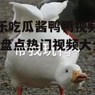 娱乐吃瓜酱鸭鸭视频大全,盘点热门视频大全