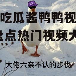 娱乐吃瓜酱鸭鸭视频大全,盘点热门视频大全