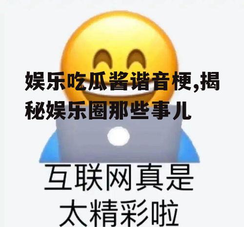 娱乐吃瓜酱谐音梗,揭秘娱乐圈那些事儿