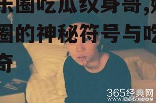 娱乐圈吃瓜纹身哥,娱乐圈的神秘符号与吃瓜传奇
