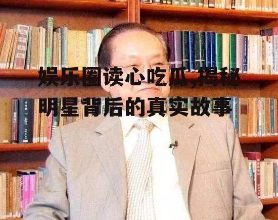 娱乐圈读心吃瓜,揭秘明星背后的真实故事
