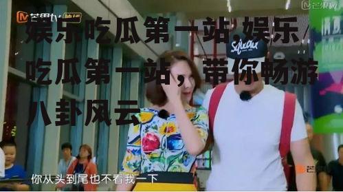 娱乐吃瓜第一站,娱乐吃瓜第一站，带你畅游八卦风云