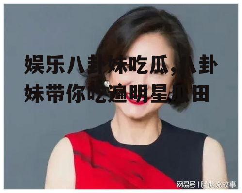 娱乐八卦妹吃瓜,八卦妹带你吃遍明星瓜田