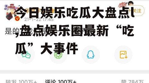 今日娱乐吃瓜大盘点l,盘点娱乐圈最新“吃瓜”大事件