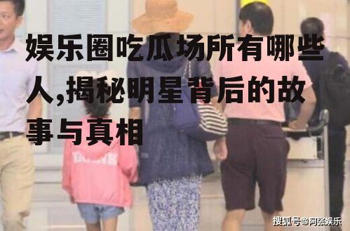 娱乐圈吃瓜场所有哪些人,揭秘明星背后的故事与真相