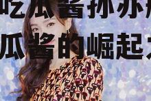 娱乐吃瓜酱孙亦航,娱乐吃瓜酱的崛起之路