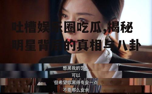 吐槽娱乐圈吃瓜,揭秘明星背后的真相与八卦