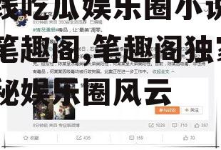 一线吃瓜娱乐圈小说免费笔趣阁,笔趣阁独家揭秘娱乐圈风云